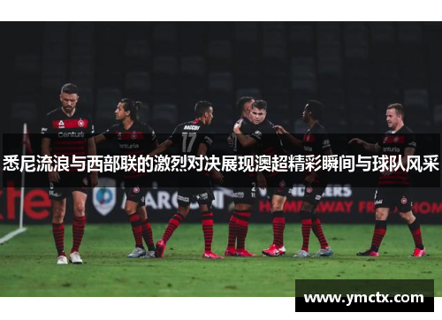 悉尼流浪与西部联的激烈对决展现澳超精彩瞬间与球队风采