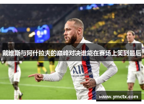 戴维斯与阿什拉夫的巅峰对决谁能在赛场上笑到最后