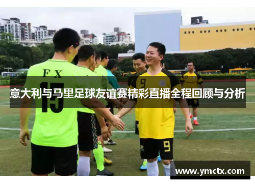 意大利与马里足球友谊赛精彩直播全程回顾与分析