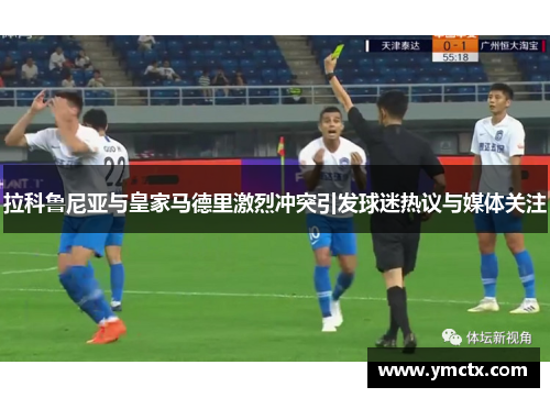 拉科鲁尼亚与皇家马德里激烈冲突引发球迷热议与媒体关注