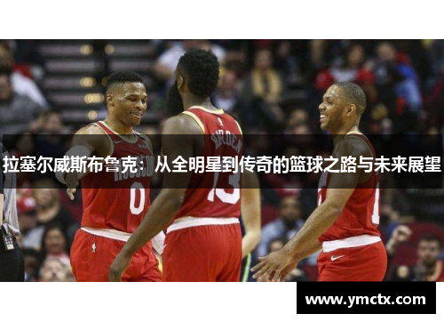拉塞尔威斯布鲁克：从全明星到传奇的篮球之路与未来展望