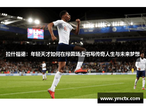 拉什福德：年轻天才如何在绿茵场上书写传奇人生与未来梦想
