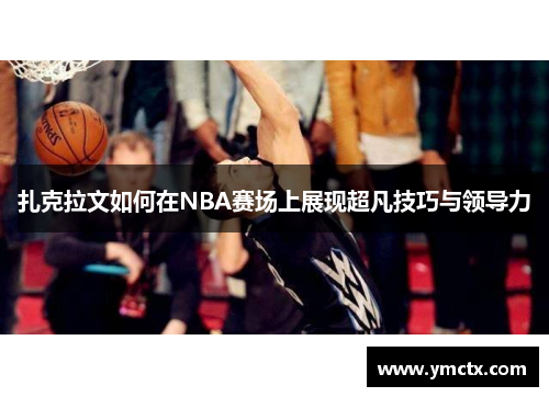 扎克拉文如何在NBA赛场上展现超凡技巧与领导力