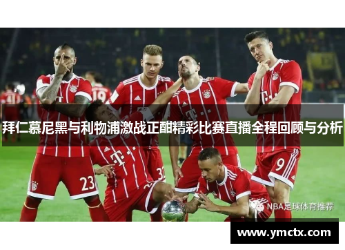 拜仁慕尼黑与利物浦激战正酣精彩比赛直播全程回顾与分析