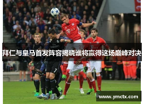 拜仁与皇马首发阵容揭晓谁将赢得这场巅峰对决