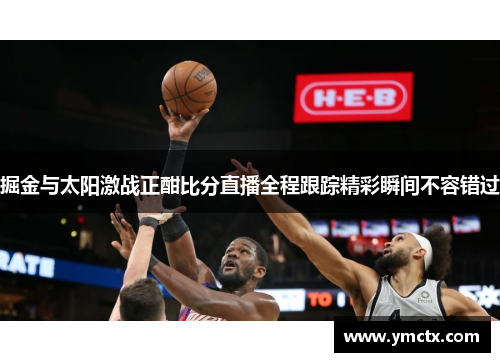 掘金与太阳激战正酣比分直播全程跟踪精彩瞬间不容错过