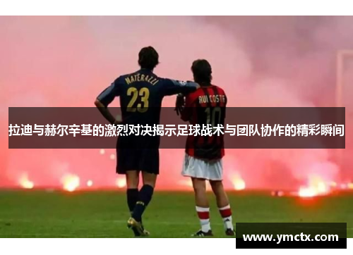 拉迪与赫尔辛基的激烈对决揭示足球战术与团队协作的精彩瞬间