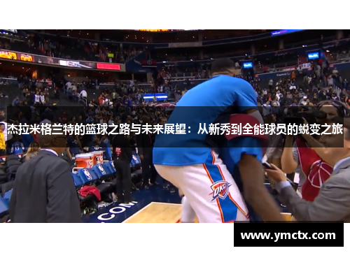 杰拉米格兰特的篮球之路与未来展望：从新秀到全能球员的蜕变之旅
