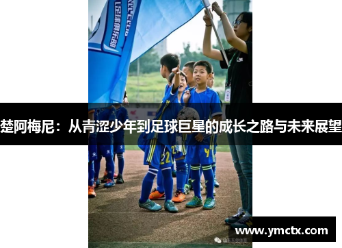 楚阿梅尼：从青涩少年到足球巨星的成长之路与未来展望