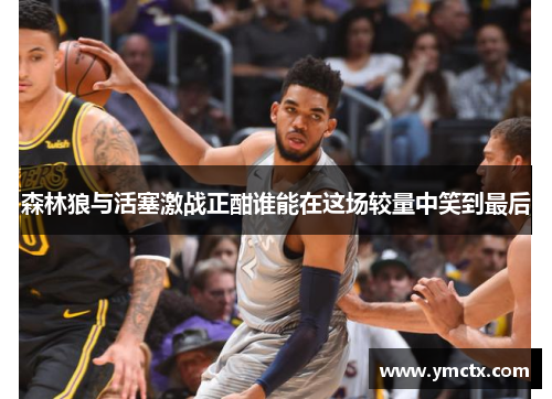 森林狼与活塞激战正酣谁能在这场较量中笑到最后