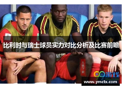 比利时与瑞士球员实力对比分析及比赛前瞻