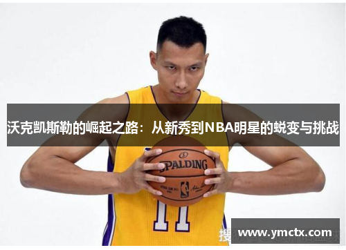 沃克凯斯勒的崛起之路：从新秀到NBA明星的蜕变与挑战