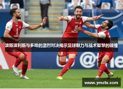 波斯波利斯与多哈的激烈对决揭示足球魅力与战术智慧的碰撞