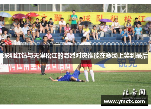 深圳红钻与天津松江的激烈对决谁能在赛场上笑到最后