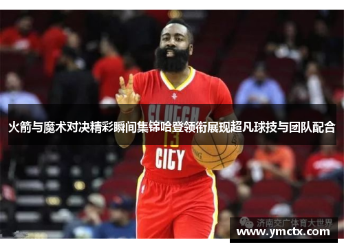 火箭与魔术对决精彩瞬间集锦哈登领衔展现超凡球技与团队配合