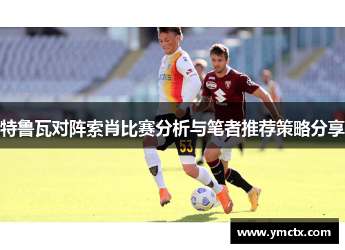 特鲁瓦对阵索肖比赛分析与笔者推荐策略分享