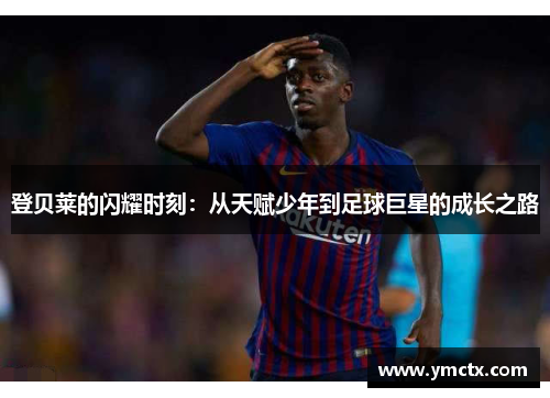 登贝莱的闪耀时刻：从天赋少年到足球巨星的成长之路
