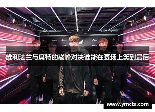 维利法兰与席特的巅峰对决谁能在赛场上笑到最后