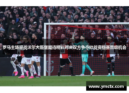 罗马主场迎战沃尔夫斯堡期待精彩对决双方争夺欧战资格赛晋级机会