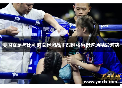美国女足与比利时女足激战正酣谁将赢得这场精彩对决